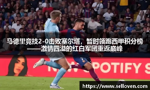 马德里竞技2-0击败塞尔塔，暂时领跑西甲积分榜——激情四溢的红白军团重返巅峰