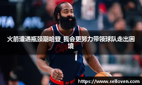 火箭遭遇瓶颈期哈登_我会更努力带领球队走出困境