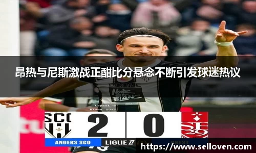 昂热与尼斯激战正酣比分悬念不断引发球迷热议