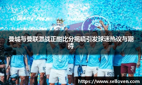 曼城与曼联激战正酣比分揭晓引发球迷热议与期待