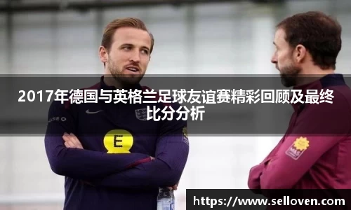 2017年德国与英格兰足球友谊赛精彩回顾及最终比分分析