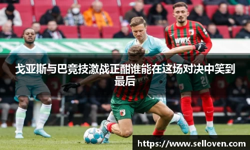 戈亚斯与巴竞技激战正酣谁能在这场对决中笑到最后