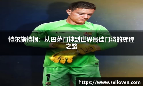 特尔施特根：从巴萨门神到世界最佳门将的辉煌之路