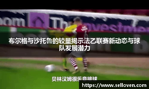 布尔格与沙托鲁的较量揭示法乙联赛新动态与球队发展潜力